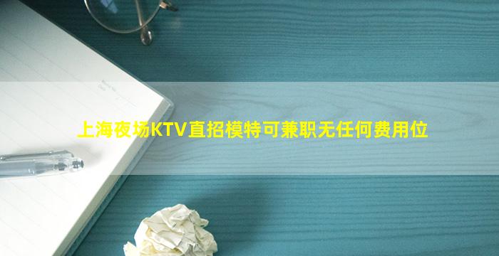 上海夜场KTV直招模特可兼职无任何费用位
